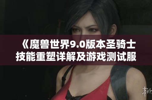 《魔兽世界9.0版本圣骑士技能重塑详解及游戏测试服反馈》