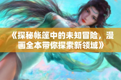 《探秘帐篷中的未知冒险，漫画全本带你探索新领域》