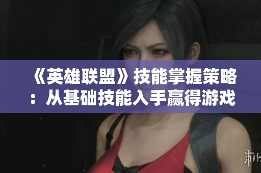 《英雄联盟》技能掌握策略：从基础技能入手赢得游戏优势的关键分析