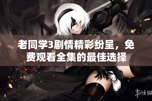 老同学3剧情精彩纷呈，免费观看全集的最佳选择