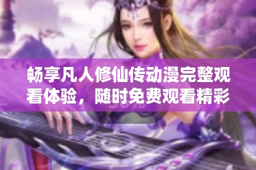 畅享凡人修仙传动漫完整观看体验，随时免费观看精彩内容