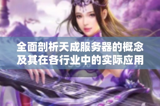 全面剖析天成服务器的概念及其在各行业中的实际应用价值与意义