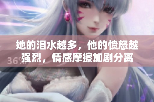 她的泪水越多，他的愤怒越强烈，情感摩擦加剧分离