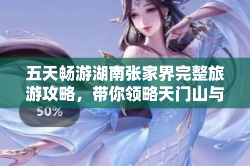 五天畅游湖南张家界完整旅游攻略，带你领略天门山与奇幻石林的美丽风光