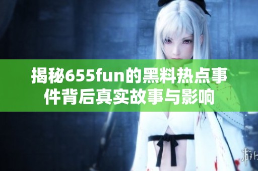 揭秘655fun的黑料热点事件背后真实故事与影响