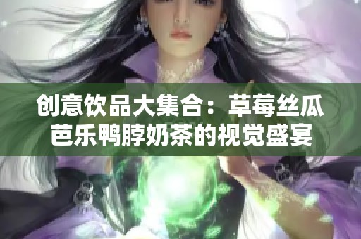 创意饮品大集合：草莓丝瓜芭乐鸭脖奶茶的视觉盛宴