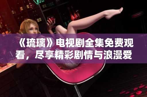 《琉璃》电视剧全集免费观看，尽享精彩剧情与浪漫爱情