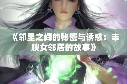 《邻里之间的秘密与诱惑：丰腴女邻居的故事》