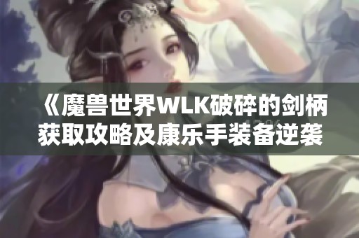 《魔兽世界WLK破碎的剑柄获取攻略及康乐手装备逆袭技巧分享》