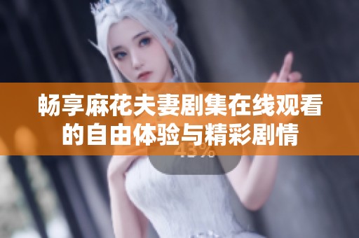 畅享麻花夫妻剧集在线观看的自由体验与精彩剧情