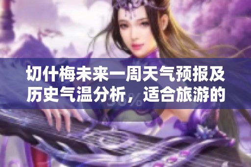 切什梅未来一周天气预报及历史气温分析，适合旅游的最佳时机揭晓