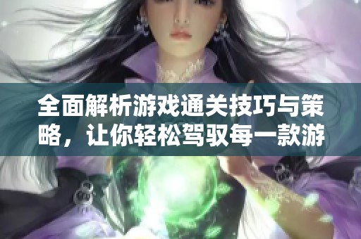 全面解析游戏通关技巧与策略，让你轻松驾驭每一款游戏挑战与难关
