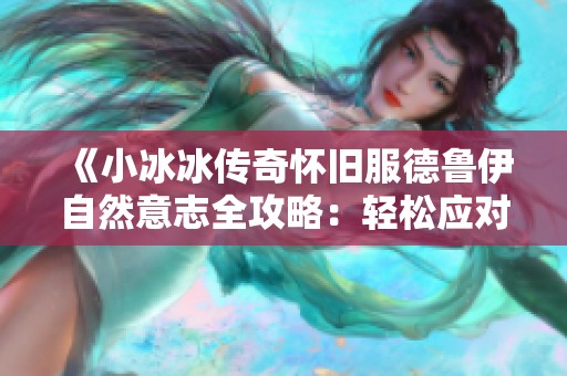 《小冰冰传奇怀旧服德鲁伊自然意志全攻略：轻松应对10级高难度挑战技巧》