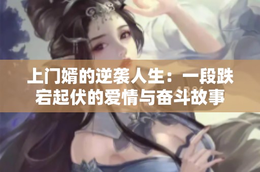 上门婿的逆袭人生：一段跌宕起伏的爱情与奋斗故事