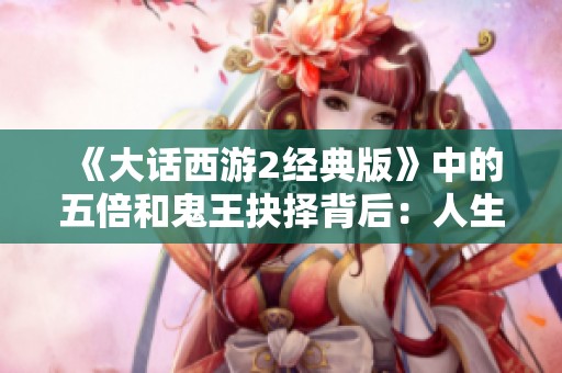 《大话西游2经典版》中的五倍和鬼王抉择背后：人生选择与游戏策略的深刻思考