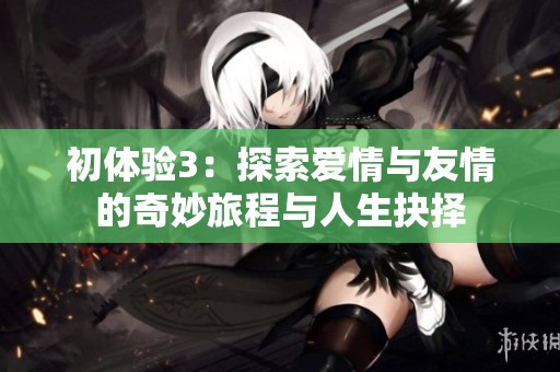 初体验3：探索爱情与友情的奇妙旅程与人生抉择