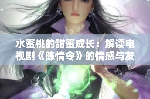 水蜜桃的甜蜜成长：解读电视剧《陈情令》的情感与友情