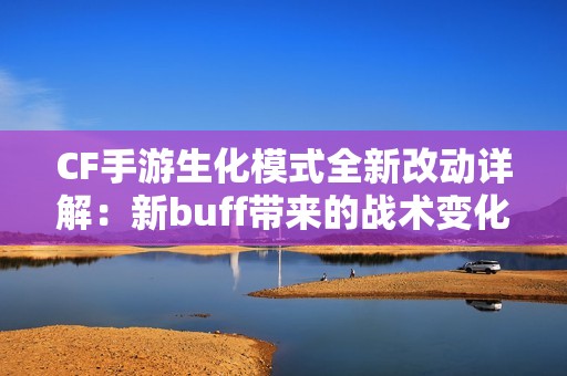 CF手游生化模式全新改动详解：新buff带来的战术变化与玩家体验分析