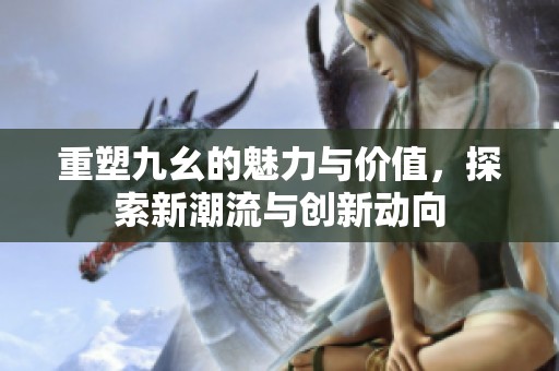 重塑九幺的魅力与价值，探索新潮流与创新动向