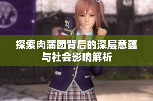 探索肉蒲团背后的深层意蕴与社会影响解析