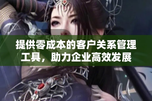 提供零成本的客户关系管理工具，助力企业高效发展