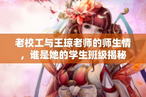 老校工与王琼老师的师生情，谁是她的学生班级揭秘