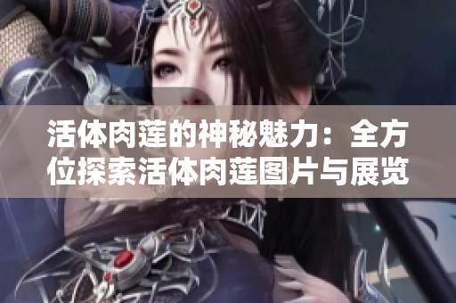 活体肉莲的神秘魅力：全方位探索活体肉莲图片与展览信息