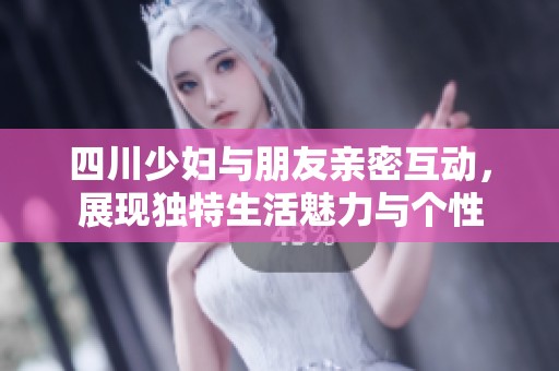 四川少妇与朋友亲密互动，展现独特生活魅力与个性
