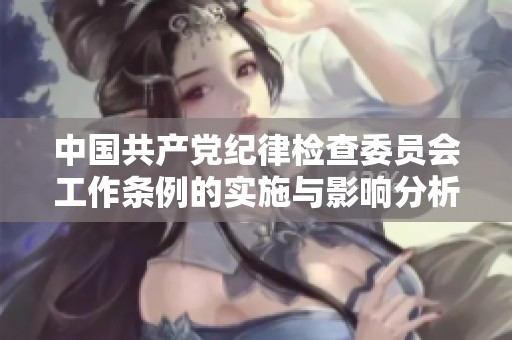 中国共产党纪律检查委员会工作条例的实施与影响分析及其在党内法规中的重要性
