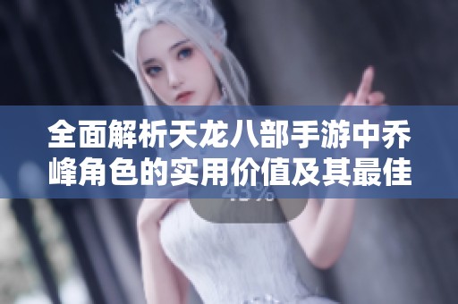 全面解析天龙八部手游中乔峰角色的实用价值及其最佳门派选择技巧