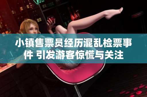 小镇售票员经历混乱检票事件 引发游客惊慌与关注