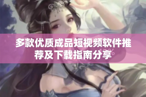 多款优质成品短视频软件推荐及下载指南分享