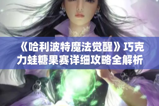 《哈利波特魔法觉醒》巧克力蛙糖果赛详细攻略全解析，助你轻松赢取丰厚奖励