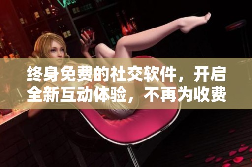 终身免费的社交软件，开启全新互动体验，不再为收费烦恼