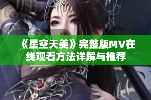 《星空天美》完整版MV在线观看方法详解与推荐