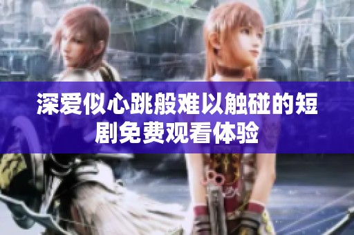 深爱似心跳般难以触碰的短剧免费观看体验
