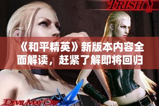 《和平精英》新版本内容全面解读，赶紧了解即将回归的精彩玩法与更新细节！