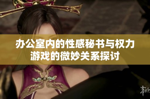 办公室内的性感秘书与权力游戏的微妙关系探讨