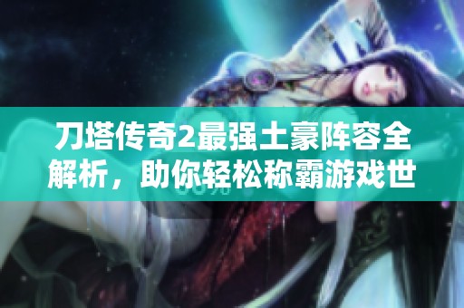 刀塔传奇2最强土豪阵容全解析，助你轻松称霸游戏世界，成为玩家瞩目的焦点！
