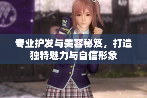 专业护发与美容秘笈，打造独特魅力与自信形象