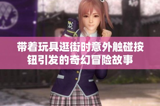 带着玩具逛街时意外触碰按钮引发的奇幻冒险故事