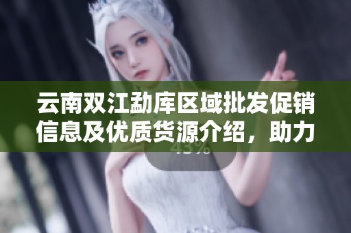 云南双江勐库区域批发促销信息及优质货源介绍，助力您的采购决策