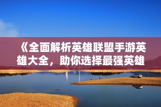 《全面解析英雄联盟手游英雄大全，助你选择最强英雄及其技能策略》