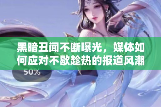黑暗丑闻不断曝光，媒体如何应对不歇趁热的报道风潮