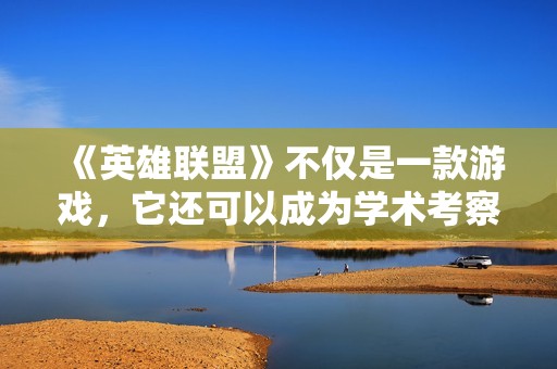 《英雄联盟》不仅是一款游戏，它还可以成为学术考察的创新领域探索吗