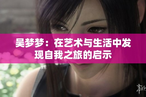 吴梦梦：在艺术与生活中发现自我之旅的启示