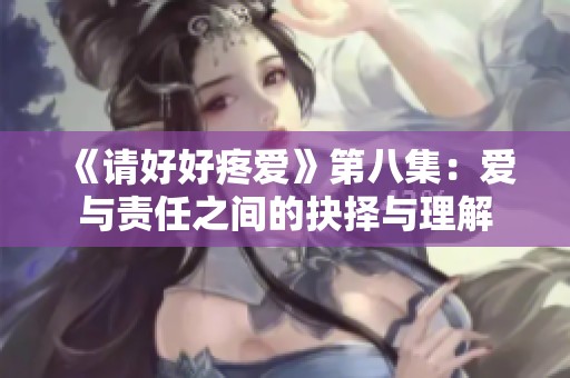 《请好好疼爱》第八集：爱与责任之间的抉择与理解