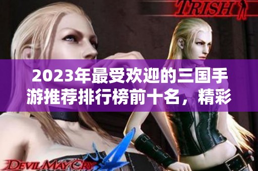 2023年最受欢迎的三国手游推荐排行榜前十名，精彩游戏不容错过