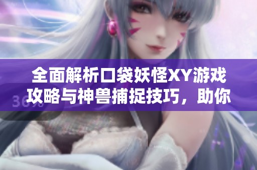 全面解析口袋妖怪XY游戏攻略与神兽捕捉技巧，助你轻松通关