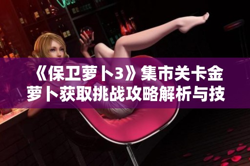 《保卫萝卜3》集市关卡金萝卜获取挑战攻略解析与技巧分享